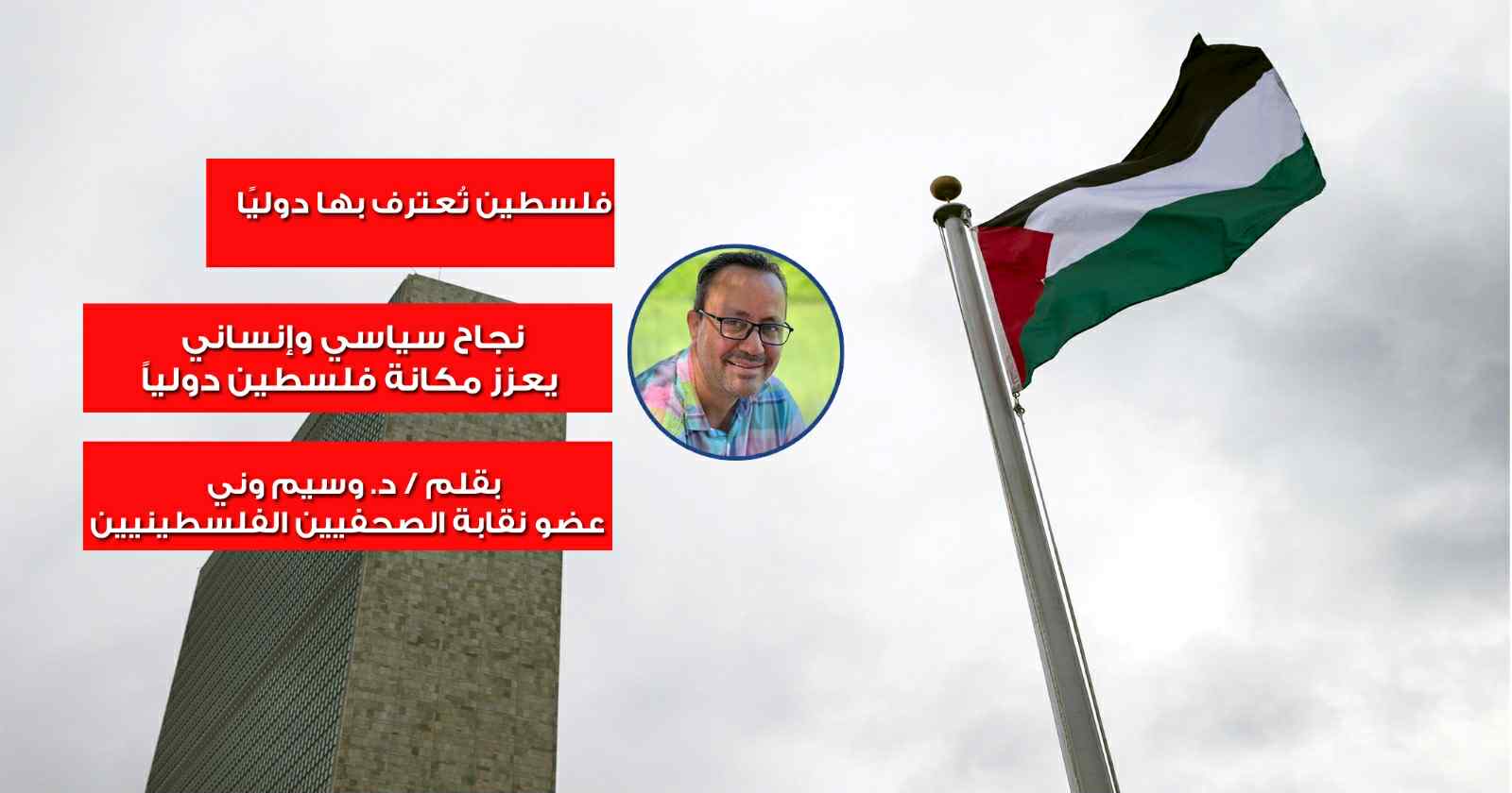 فلسطين تُعترف بها دوليًا ، نجاح سياسي وإنساني يعزز مكانة فلسطين دولياً…بقلم د.وسيم وني ، بقلم : د. وسيم وني