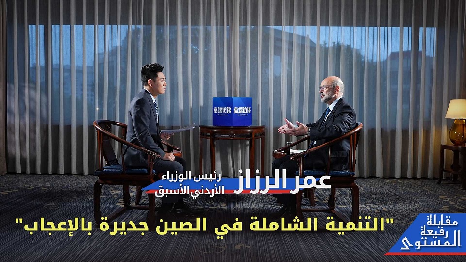 مقابلة حصرية مع رئيس الوزراء الأردني الأسبق عمر الرزاز: "التنمية الشاملة في الصين جديرة بالإعجاب"