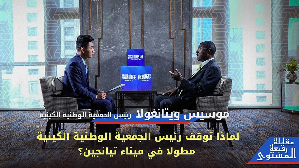 مقابلة حصرية مع رئيس الجمعية الوطنية الكينية موسيس ويتانغولا: لماذا توقف رئيس الجمعية الوطنية الكينية مطولا في ميناء تيانجين؟